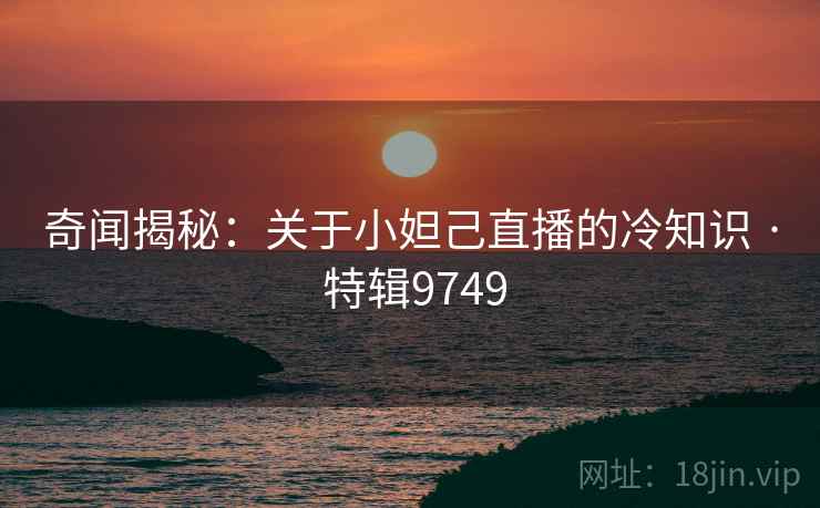 奇闻揭秘：关于小妲己直播的冷知识 · 特辑9749