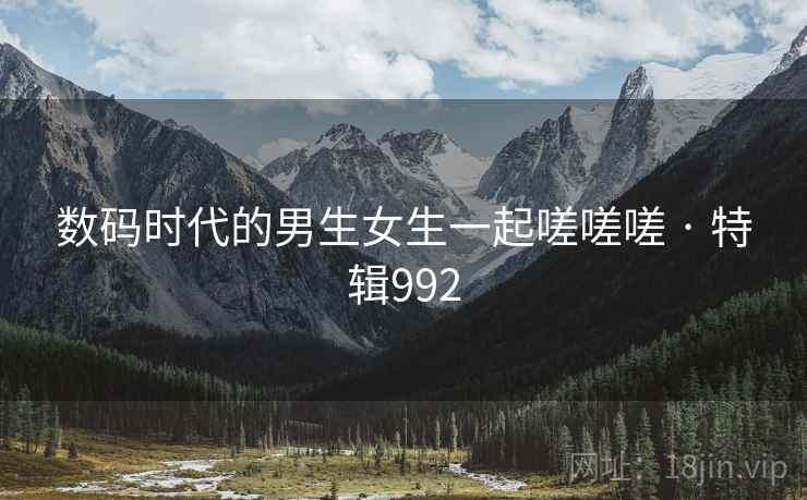 数码时代的男生女生一起嗟嗟嗟 · 特辑992