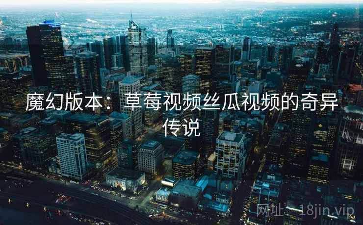 魔幻版本：草莓视频丝瓜视频的奇异传说