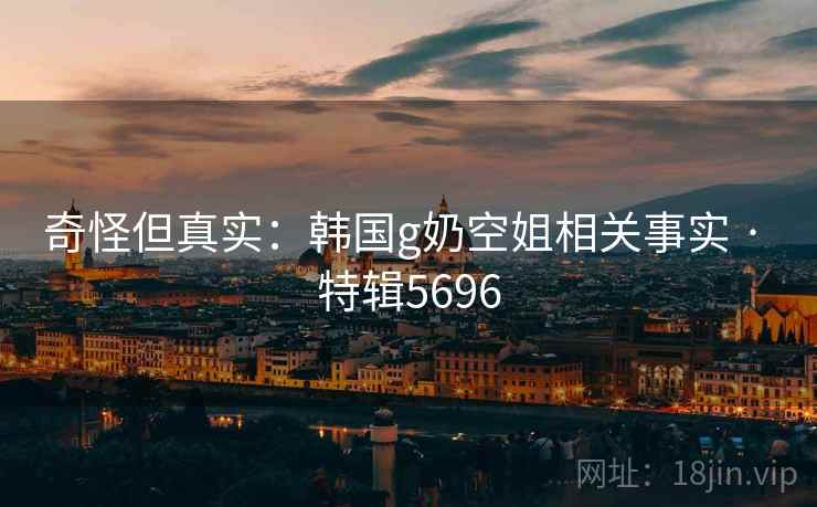奇怪但真实：韩国g奶空姐相关事实 · 特辑5696