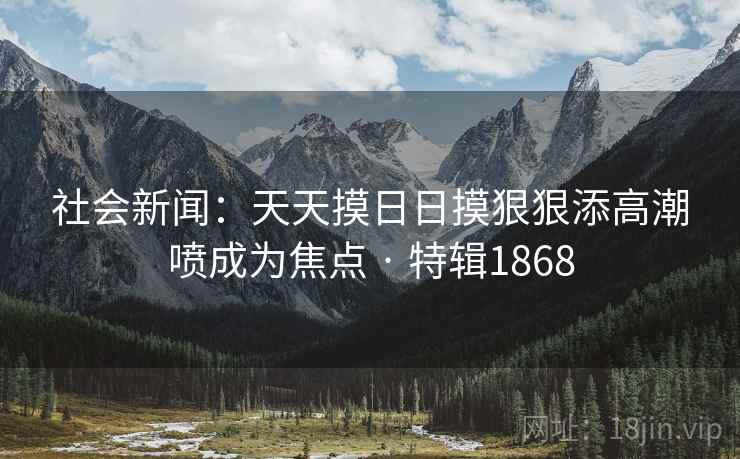 社会新闻：天天摸日日摸狠狠添高潮喷成为焦点 · 特辑1868