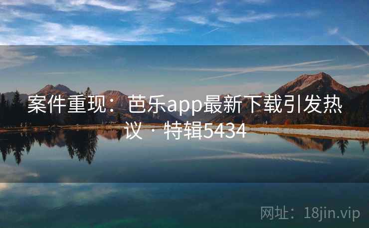 案件重现：芭乐app最新下载引发热议 · 特辑5434