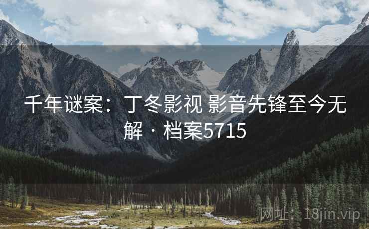 千年谜案：丁冬影视 影音先锋至今无解 · 档案5715