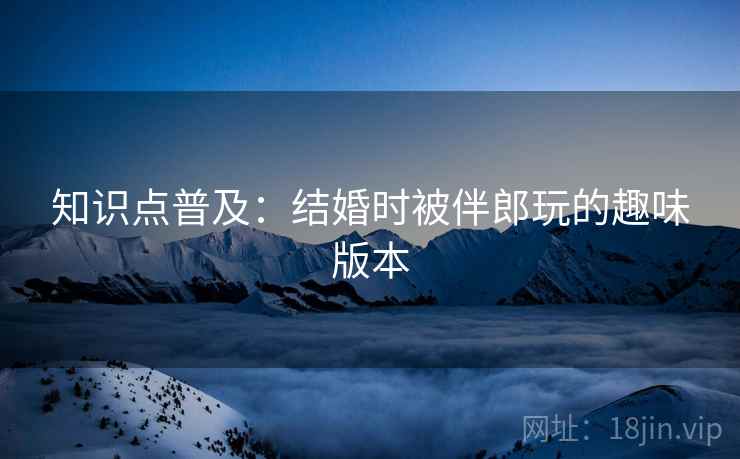 知识点普及：结婚时被伴郎玩的趣味版本