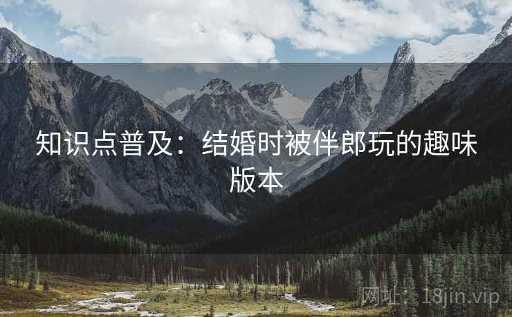 知识点普及：结婚时被伴郎玩的趣味版本