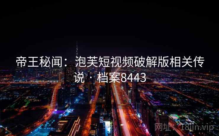 帝王秘闻：泡芙短视频破解版相关传说 · 档案8443
