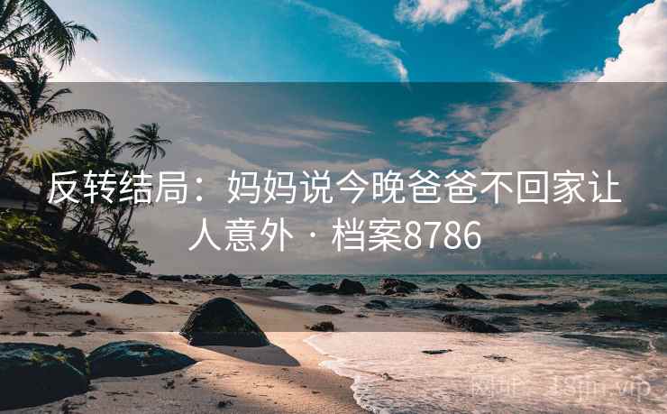 反转结局：妈妈说今晚爸爸不回家让人意外 · 档案8786