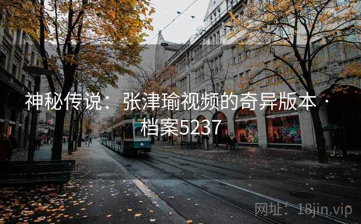 神秘传说：张津瑜视频的奇异版本 · 档案5237