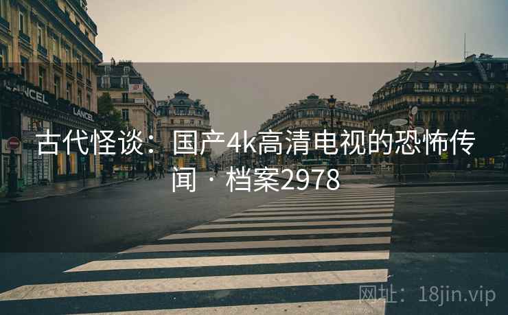 古代怪谈：国产4k高清电视的恐怖传闻 · 档案2978
