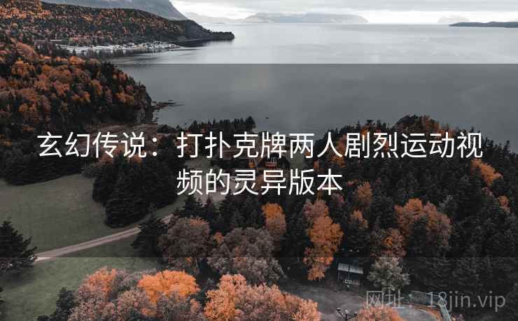 玄幻传说：打扑克牌两人剧烈运动视频的灵异版本