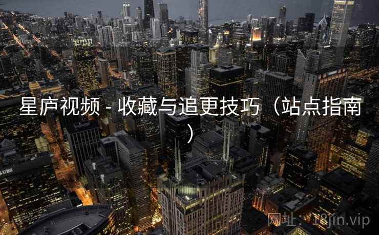 星庐视频 - 收藏与追更技巧（站点指南）