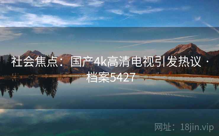 社会焦点：国产4k高清电视引发热议 · 档案5427
