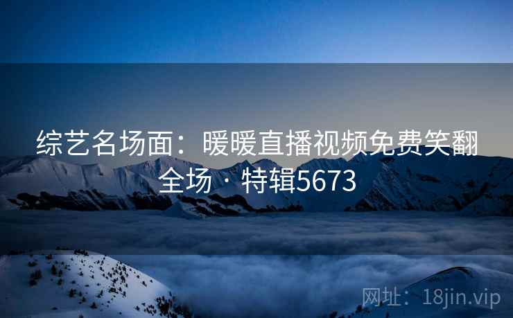 综艺名场面：暖暖直播视频免费笑翻全场 · 特辑5673