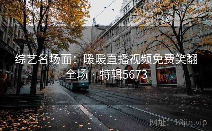 综艺名场面：暖暖直播视频免费笑翻全场 · 特辑5673