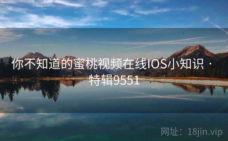 你不知道的蜜桃视频在线IOS小知识 · 特辑9551