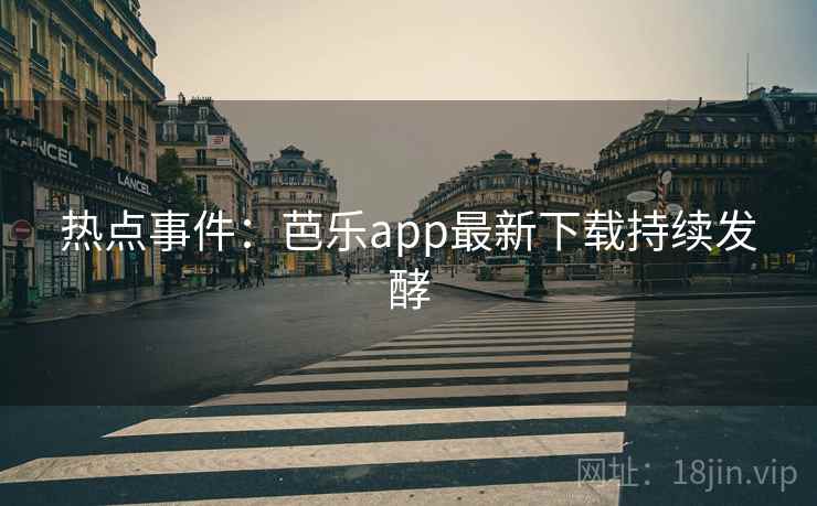 热点事件：芭乐app最新下载持续发酵