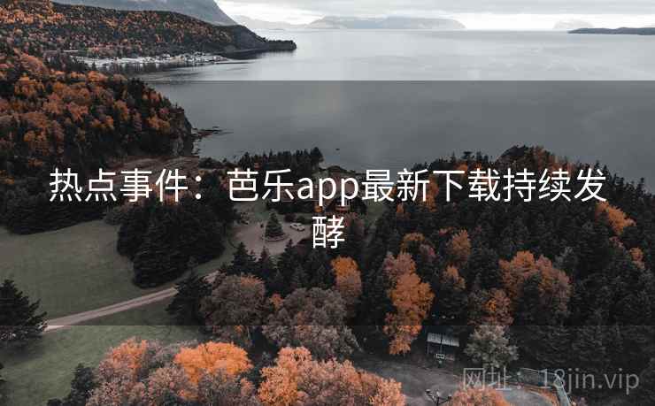 热点事件：芭乐app最新下载持续发酵
