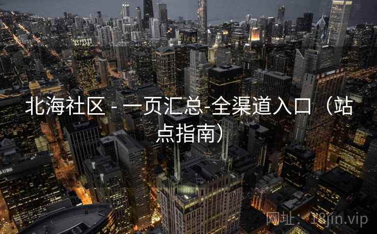 北海社区 - 一页汇总-全渠道入口（站点指南）