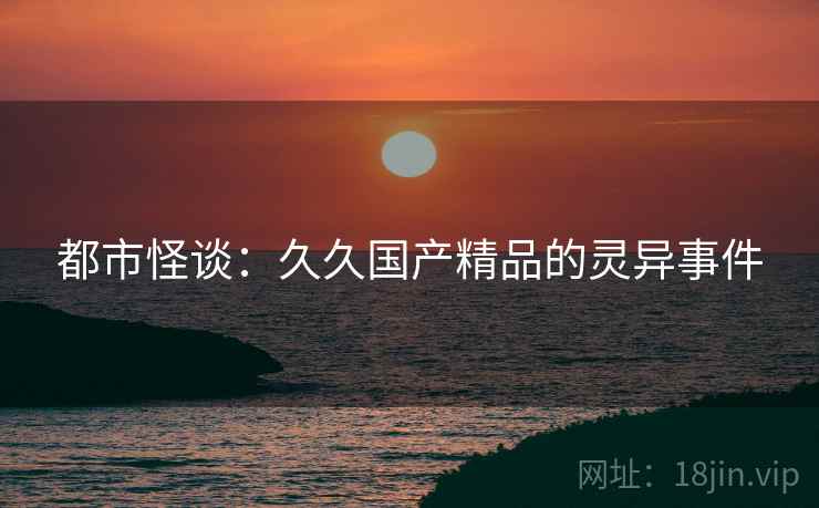 都市怪谈：久久国产精品的灵异事件