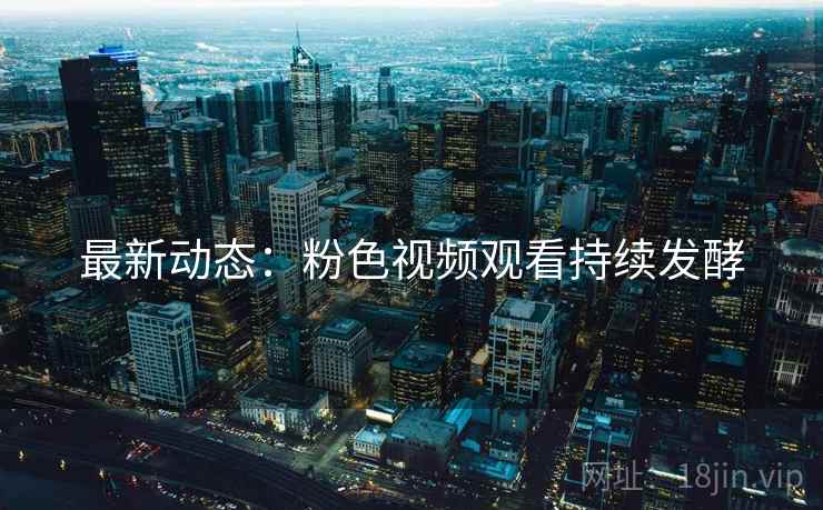 最新动态：粉色视频观看持续发酵