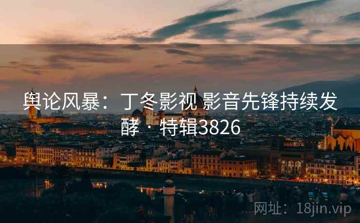 舆论风暴：丁冬影视 影音先锋持续发酵 · 特辑3826
