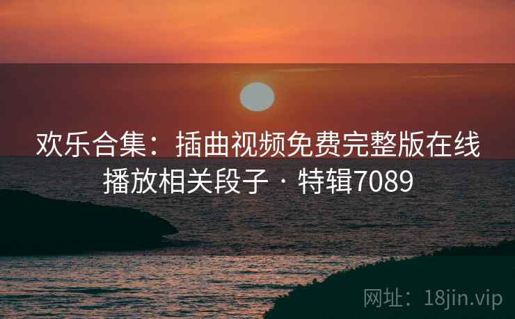 欢乐合集：插曲视频免费完整版在线播放相关段子 · 特辑7089