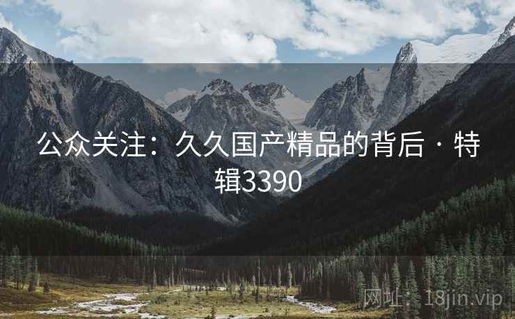 公众关注：久久国产精品的背后 · 特辑3390
