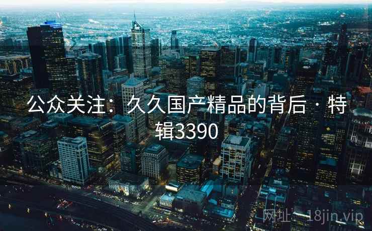 公众关注：久久国产精品的背后 · 特辑3390