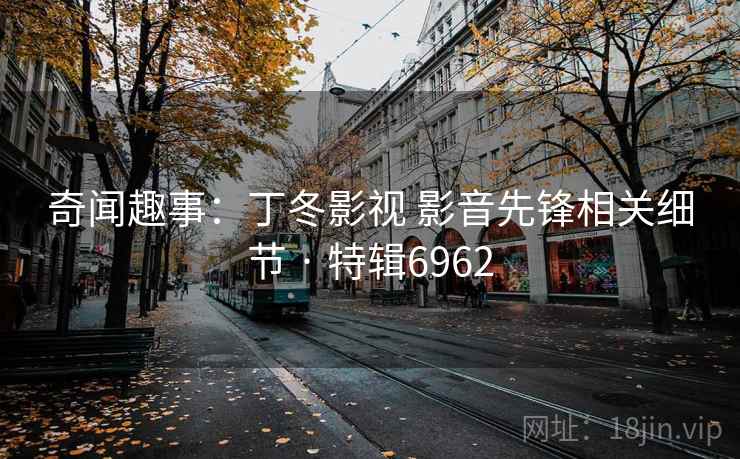 奇闻趣事:丁冬影视 影音先锋相关细节 · 特辑6962 奇闻趣事:丁冬影视 影音先锋相关细节 · 特辑6962