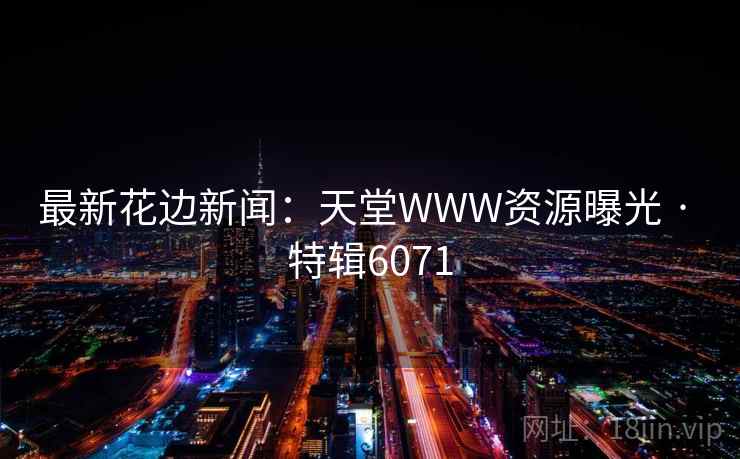 最新花边新闻：天堂WWW资源曝光 · 特辑6071