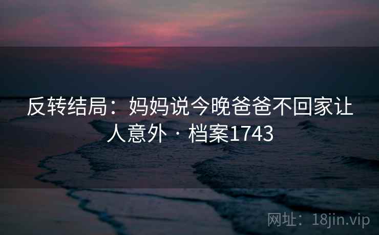 反转结局：妈妈说今晚爸爸不回家让人意外 · 档案1743