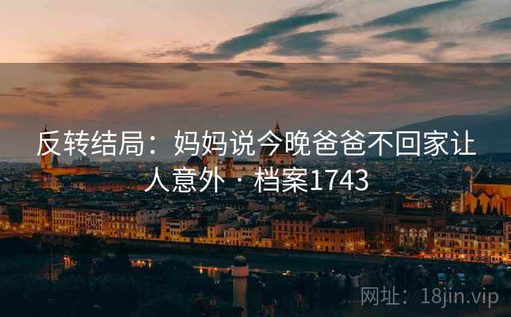 反转结局：妈妈说今晚爸爸不回家让人意外 · 档案1743