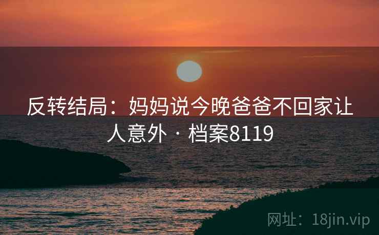 反转结局：妈妈说今晚爸爸不回家让人意外 · 档案8119