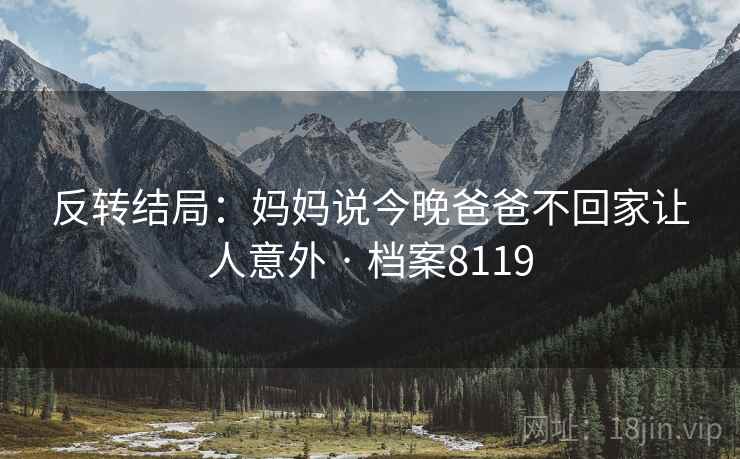 反转结局：妈妈说今晚爸爸不回家让人意外 · 档案8119