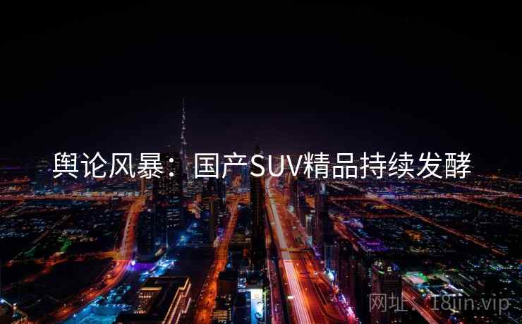 舆论风暴：国产SUV精品持续发酵