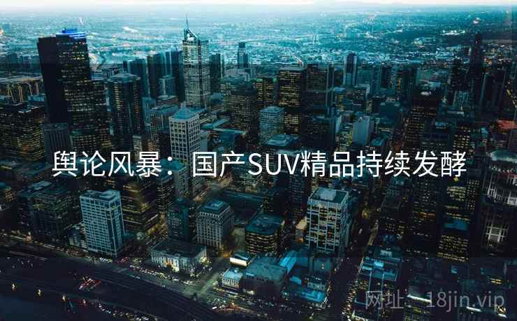 舆论风暴：国产SUV精品持续发酵