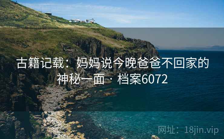 古籍记载：妈妈说今晚爸爸不回家的神秘一面 · 档案6072