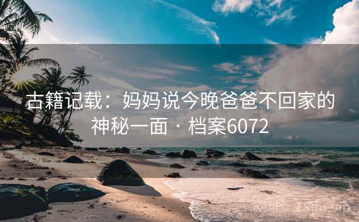 古籍记载：妈妈说今晚爸爸不回家的神秘一面 · 档案6072