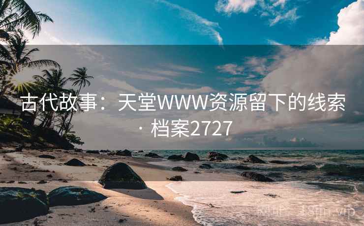 古代故事:天堂WWW资源留下的线索 · 档案2727 古代故事:天堂WWW资源留下的线索 · 档案2727