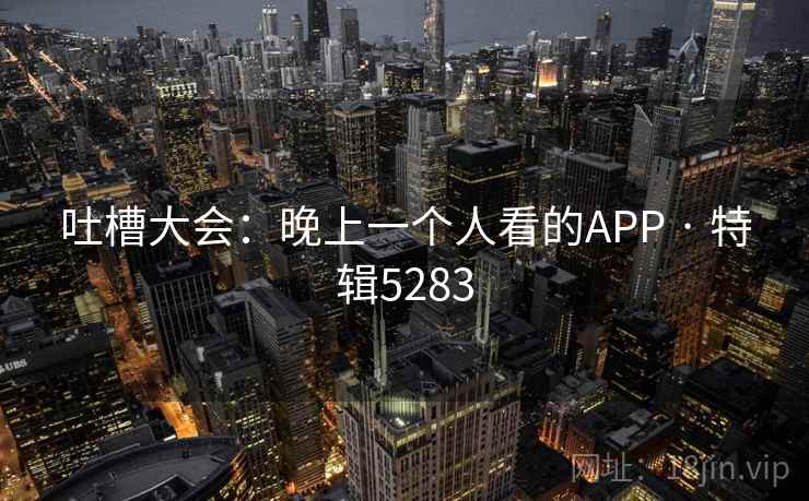 吐槽大会：晚上一个人看的APP · 特辑5283
