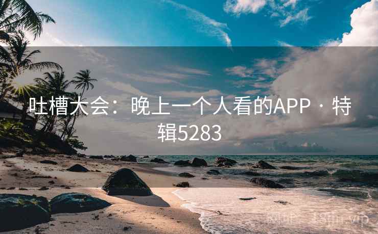 吐槽大会：晚上一个人看的APP · 特辑5283