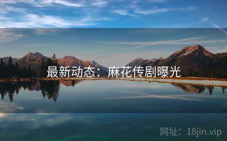 最新动态:麻花传剧曝光 最新动态:麻花传剧曝光