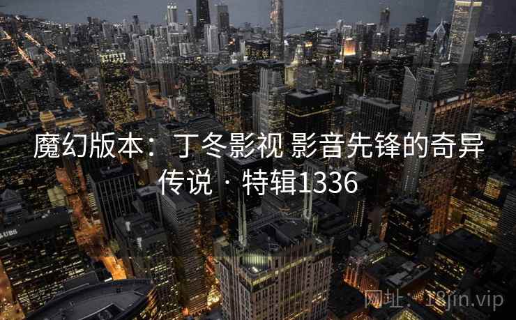 魔幻版本:丁冬影视 影音先锋的奇异传说 · 特辑1336 魔幻版本:丁冬影视 影音先锋的奇异传说 · 特辑1336