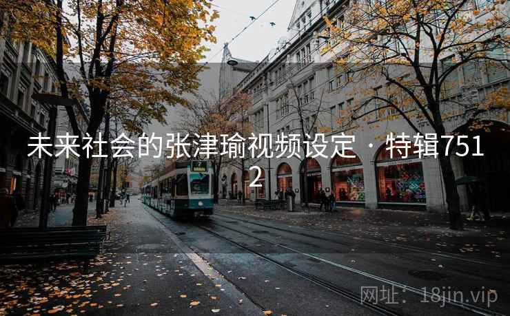 未来社会的张津瑜视频设定 · 特辑7512 未来社会的张津瑜视频设定 · 特辑7512