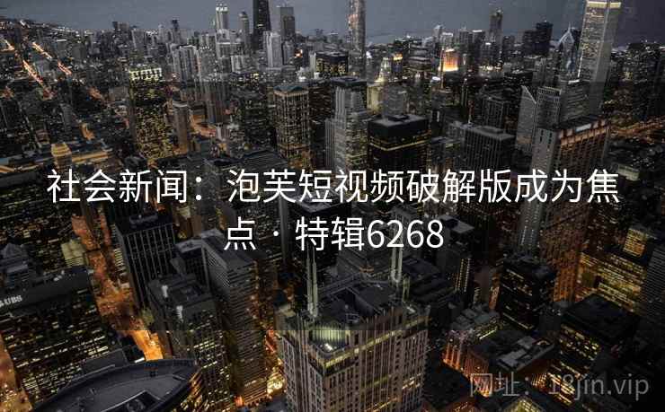 社会新闻:泡芙短视频破解版成为焦点 · 特辑6268 社会新闻:泡芙短视频破解版成为焦点 · 特辑6268