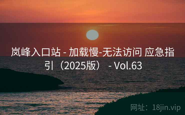岚峰入口站 - 加载慢-无法访问 应急指引(2025版) - Vol.63 岚峰入口站 - 加载慢-无法访问 应急指引(2025版) - Vol.63