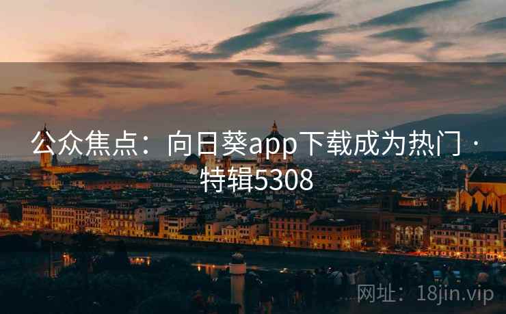 公众焦点：向日葵app下载成为热门 · 特辑5308