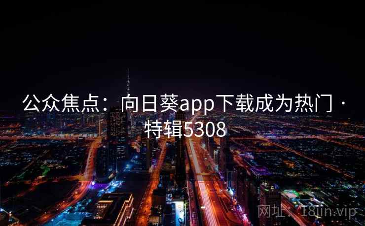 公众焦点：向日葵app下载成为热门 · 特辑5308