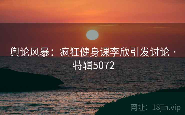 舆论风暴:疯狂健身课李欣引发讨论 · 特辑5072 舆论风暴:疯狂健身课李欣引发讨论 · 特辑5072