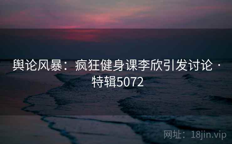 舆论风暴:疯狂健身课李欣引发讨论 · 特辑5072 舆论风暴:疯狂健身课李欣引发讨论 · 特辑5072